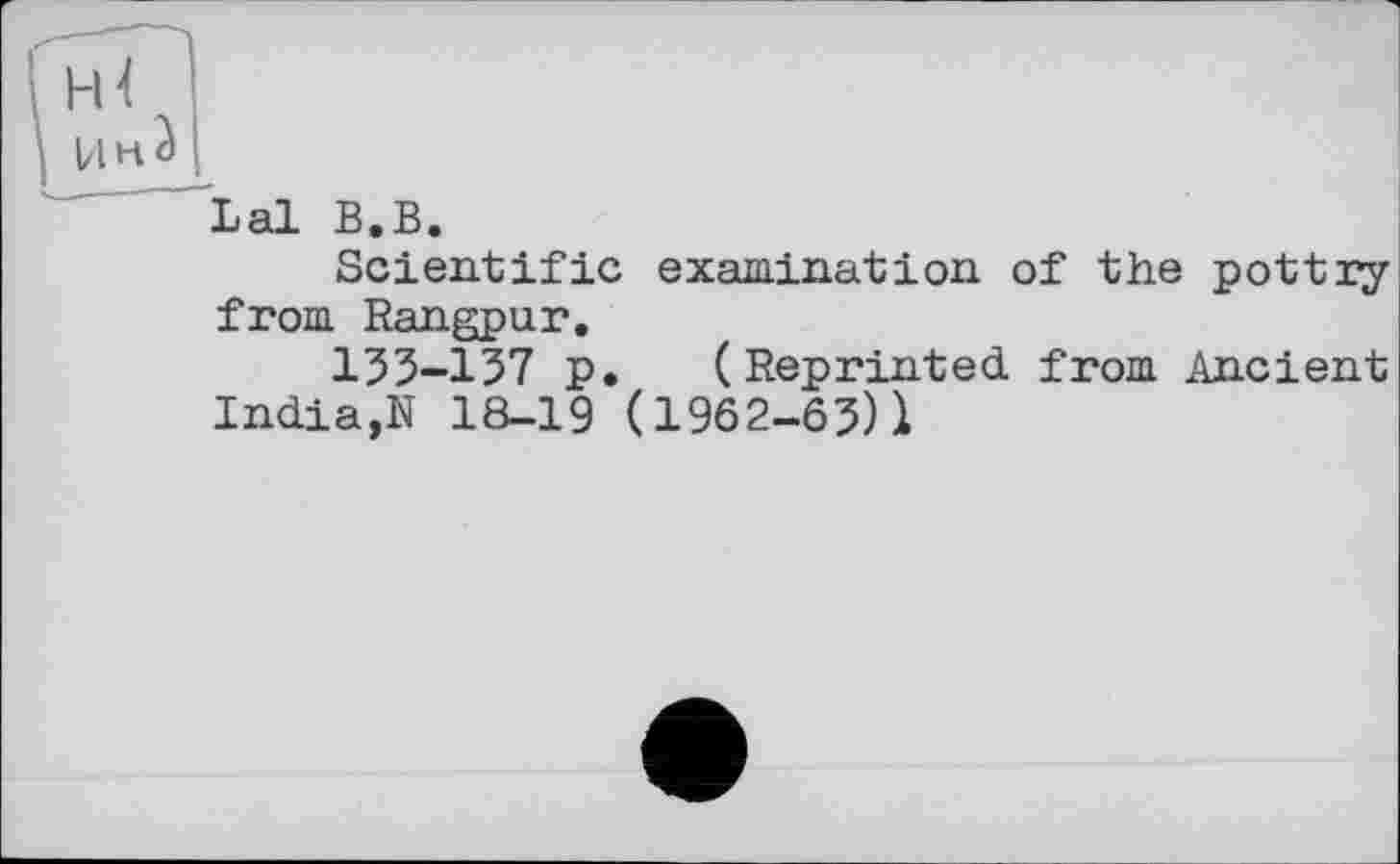 ﻿Lal В.В.
Scientific examination of the pottry from Rangpur.
135-157 p. (Reprinted from Ancient India,N 18-19 (1962-65)1